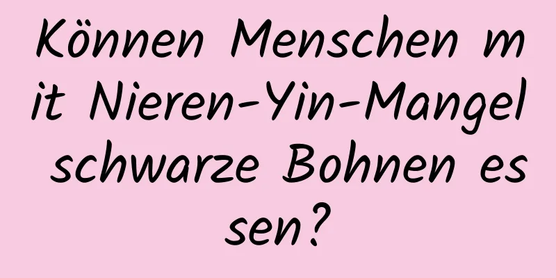 Können Menschen mit Nieren-Yin-Mangel schwarze Bohnen essen?