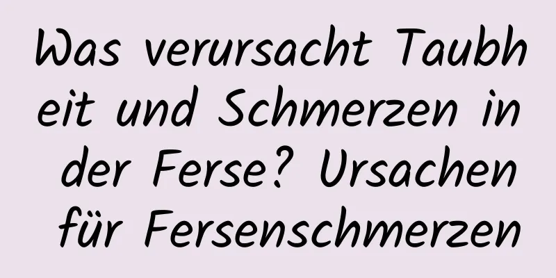 Was verursacht Taubheit und Schmerzen in der Ferse? Ursachen für Fersenschmerzen