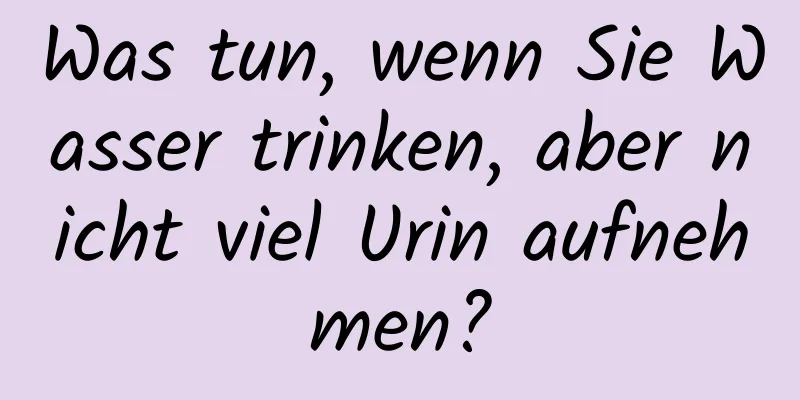 Was tun, wenn Sie Wasser trinken, aber nicht viel Urin aufnehmen?