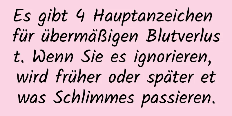 Es gibt 4 Hauptanzeichen für übermäßigen Blutverlust. Wenn Sie es ignorieren, wird früher oder später etwas Schlimmes passieren.