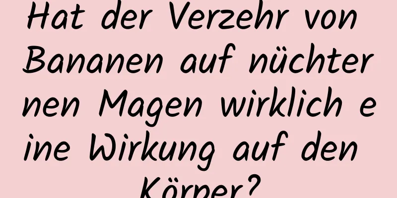 Hat der Verzehr von Bananen auf nüchternen Magen wirklich eine Wirkung auf den Körper?