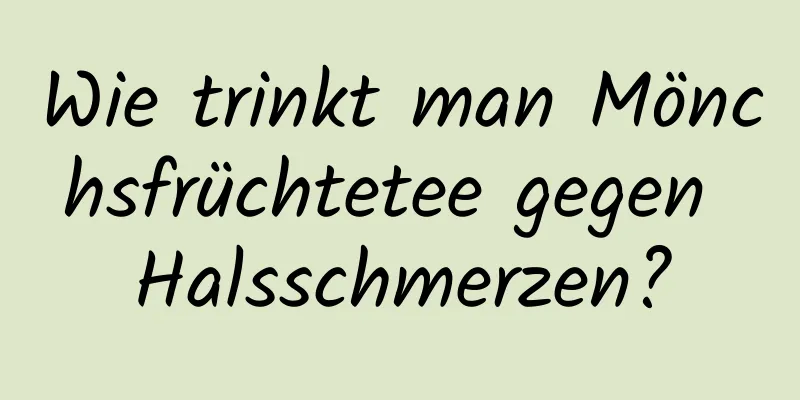 Wie trinkt man Mönchsfrüchtetee gegen Halsschmerzen?