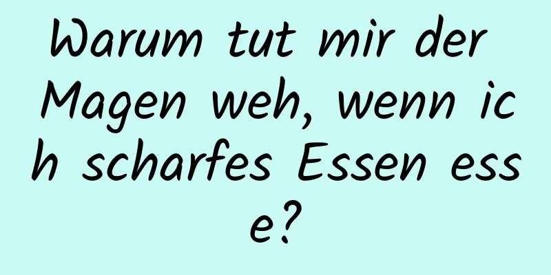 Warum tut mir der Magen weh, wenn ich scharfes Essen esse?
