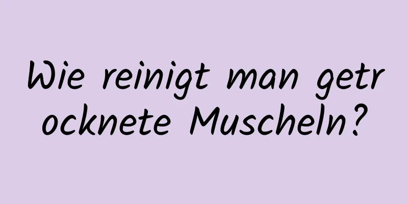 Wie reinigt man getrocknete Muscheln?