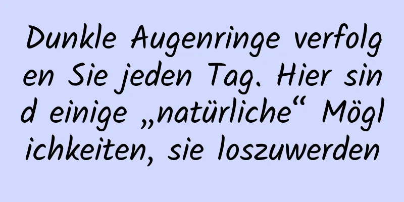 Dunkle Augenringe verfolgen Sie jeden Tag. Hier sind einige „natürliche“ Möglichkeiten, sie loszuwerden