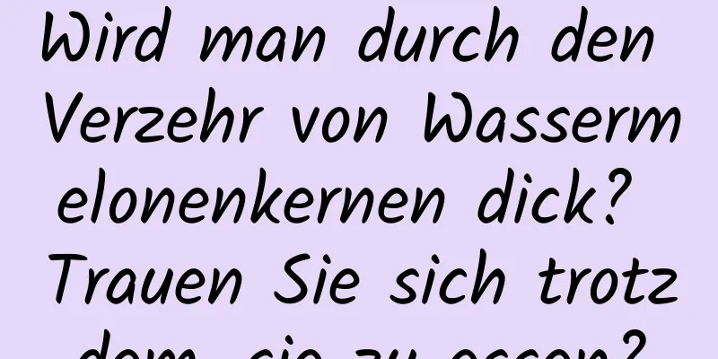 Wird man durch den Verzehr von Wassermelonenkernen dick? Trauen Sie sich trotzdem, sie zu essen?