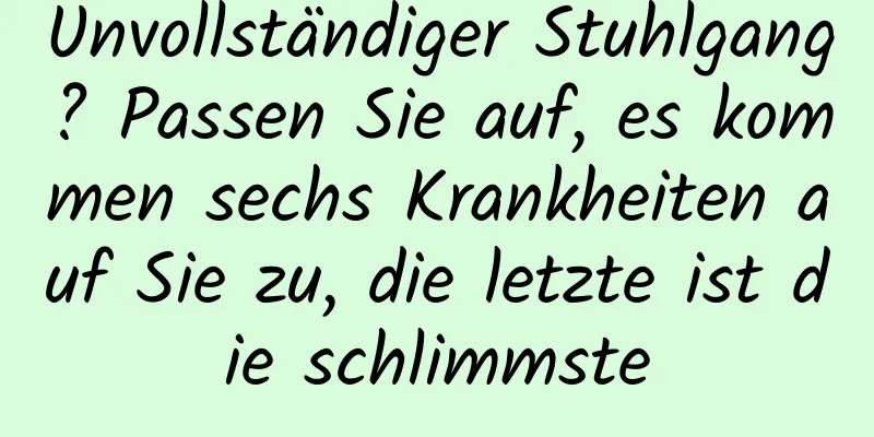 Unvollständiger Stuhlgang? Passen Sie auf, es kommen sechs Krankheiten auf Sie zu, die letzte ist die schlimmste