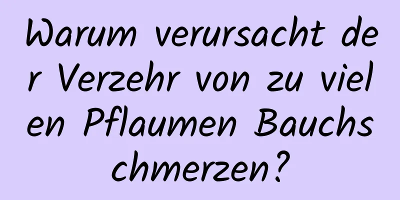 Warum verursacht der Verzehr von zu vielen Pflaumen Bauchschmerzen?