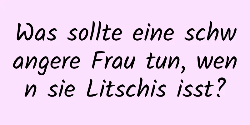Was sollte eine schwangere Frau tun, wenn sie Litschis isst?