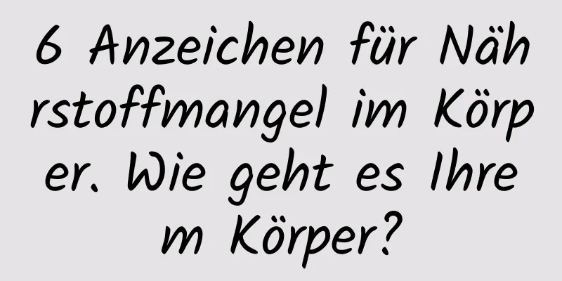 6 Anzeichen für Nährstoffmangel im Körper. Wie geht es Ihrem Körper?