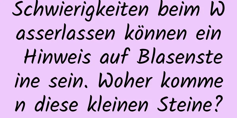 Schwierigkeiten beim Wasserlassen können ein Hinweis auf Blasensteine ​​sein. Woher kommen diese kleinen Steine?