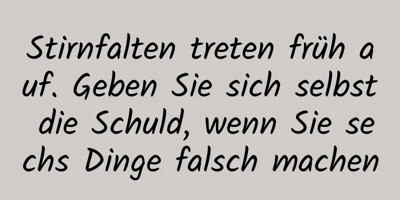 Stirnfalten treten früh auf. Geben Sie sich selbst die Schuld, wenn Sie sechs Dinge falsch machen