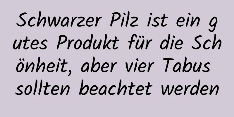 Schwarzer Pilz ist ein gutes Produkt für die Schönheit, aber vier Tabus sollten beachtet werden