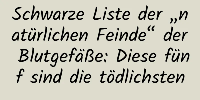 Schwarze Liste der „natürlichen Feinde“ der Blutgefäße: Diese fünf sind die tödlichsten