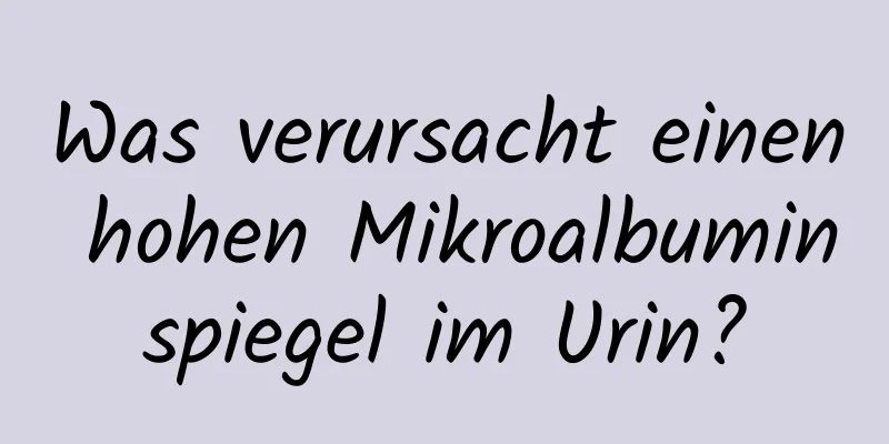 Was verursacht einen hohen Mikroalbuminspiegel im Urin?