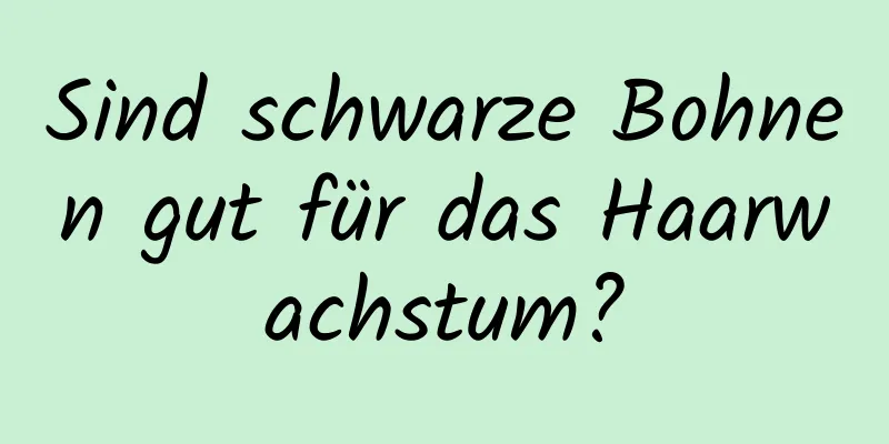 Sind schwarze Bohnen gut für das Haarwachstum?