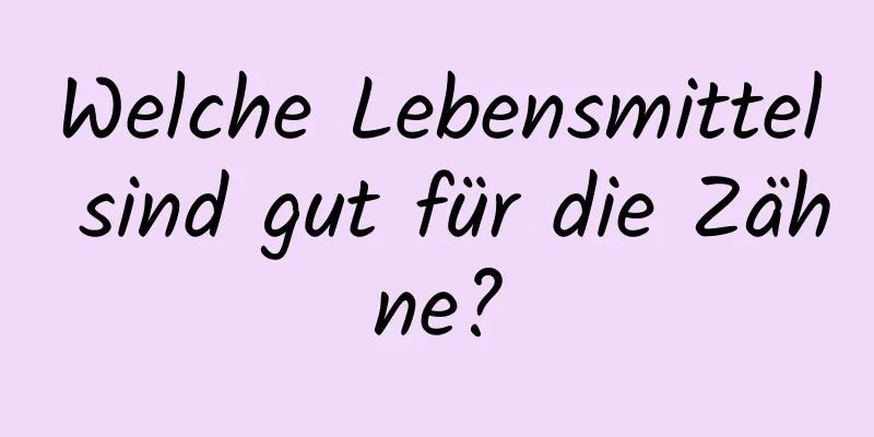 Welche Lebensmittel sind gut für die Zähne?