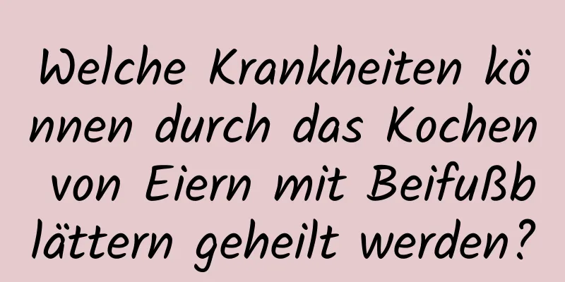 Welche Krankheiten können durch das Kochen von Eiern mit Beifußblättern geheilt werden?