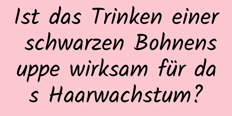 Ist das Trinken einer schwarzen Bohnensuppe wirksam für das Haarwachstum?