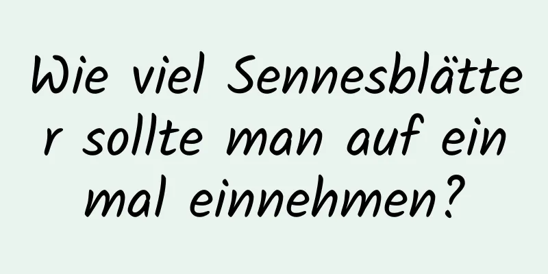 Wie viel Sennesblätter sollte man auf einmal einnehmen?