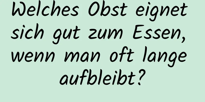 Welches Obst eignet sich gut zum Essen, wenn man oft lange aufbleibt?
