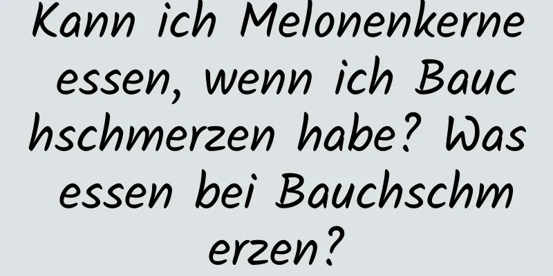 Kann ich Melonenkerne essen, wenn ich Bauchschmerzen habe? Was essen bei Bauchschmerzen?