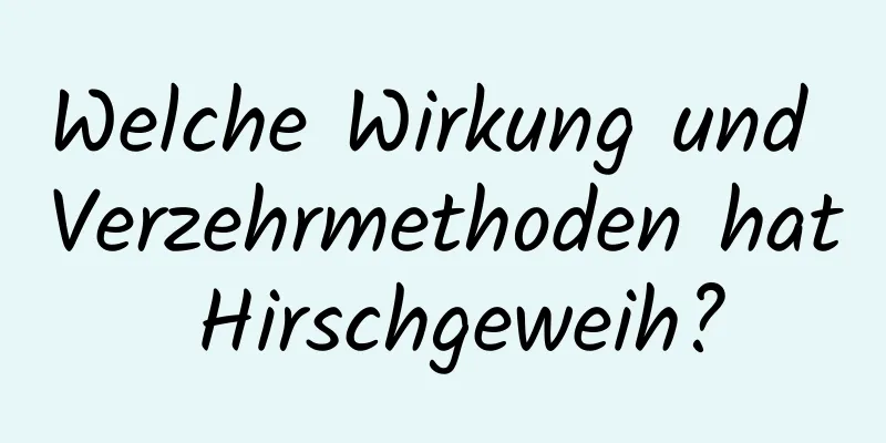 Welche Wirkung und Verzehrmethoden hat Hirschgeweih?