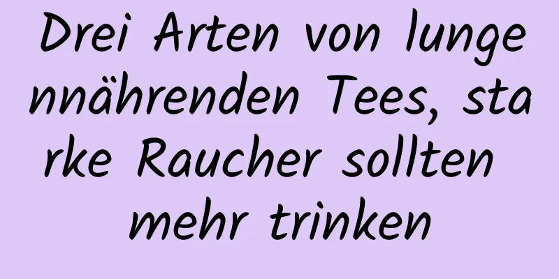 Drei Arten von lungennährenden Tees, starke Raucher sollten mehr trinken