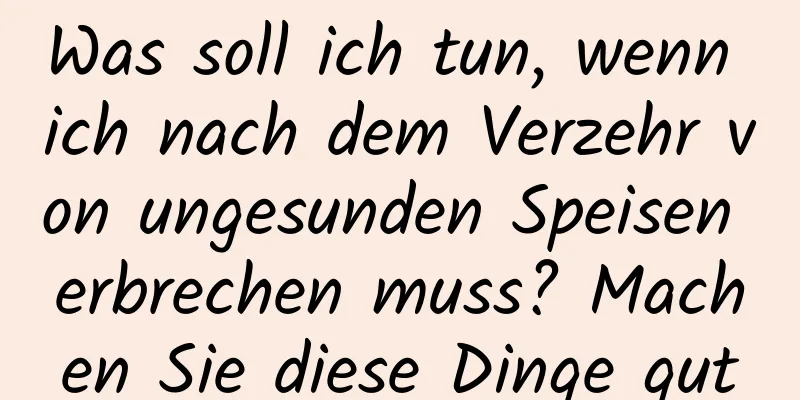 Was soll ich tun, wenn ich nach dem Verzehr von ungesunden Speisen erbrechen muss? Machen Sie diese Dinge gut