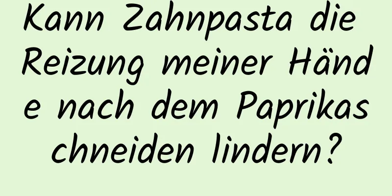 Kann Zahnpasta die Reizung meiner Hände nach dem Paprikaschneiden lindern?