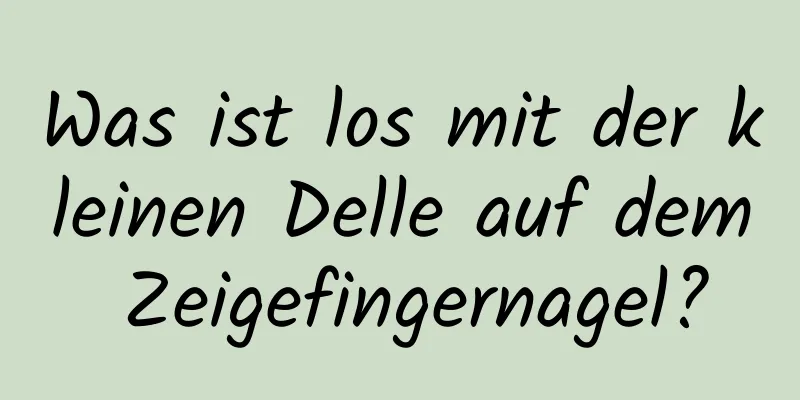 Was ist los mit der kleinen Delle auf dem Zeigefingernagel?