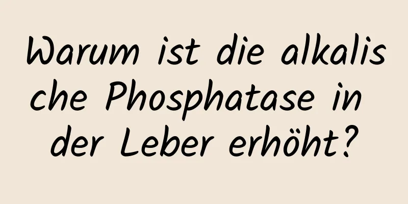 Warum ist die alkalische Phosphatase in der Leber erhöht?