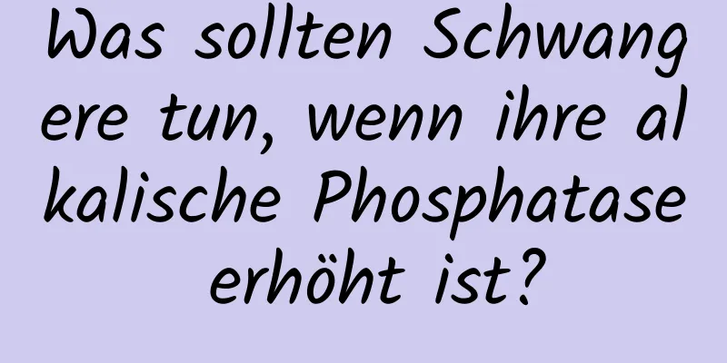 Was sollten Schwangere tun, wenn ihre alkalische Phosphatase erhöht ist?