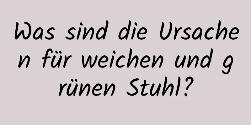 Was sind die Ursachen für weichen und grünen Stuhl?