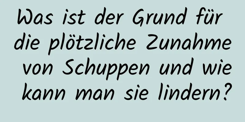 Was ist der Grund für die plötzliche Zunahme von Schuppen und wie kann man sie lindern?