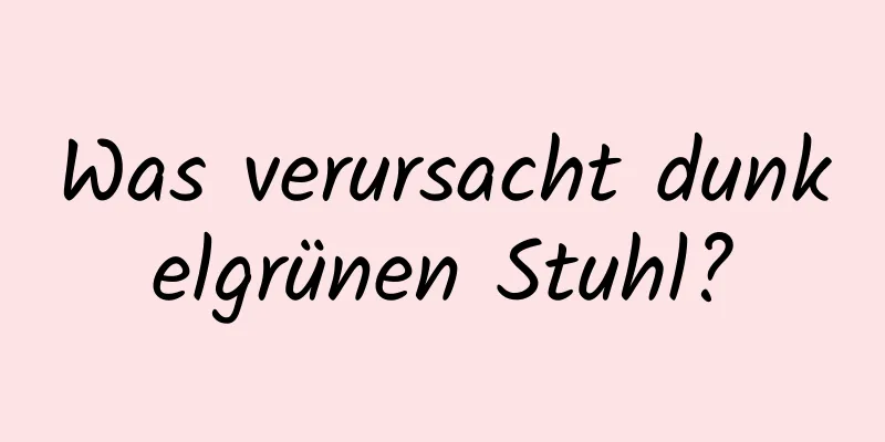 Was verursacht dunkelgrünen Stuhl?