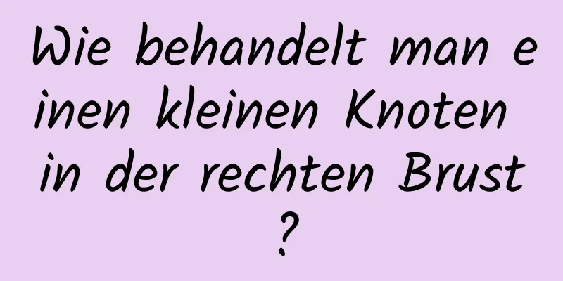 Wie behandelt man einen kleinen Knoten in der rechten Brust?