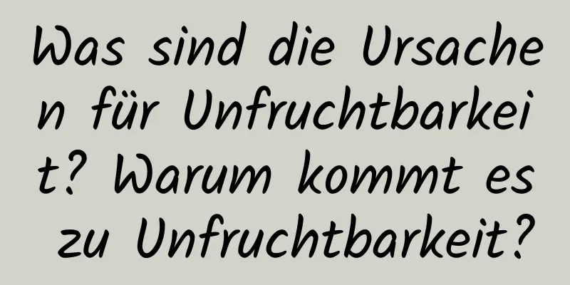 Was sind die Ursachen für Unfruchtbarkeit? Warum kommt es zu Unfruchtbarkeit?