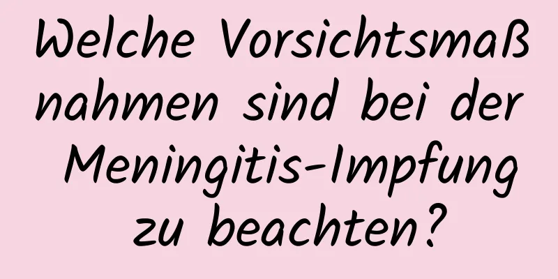 Welche Vorsichtsmaßnahmen sind bei der Meningitis-Impfung zu beachten?