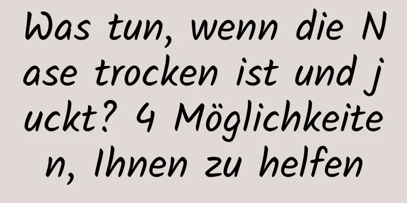 Was tun, wenn die Nase trocken ist und juckt? 4 Möglichkeiten, Ihnen zu helfen