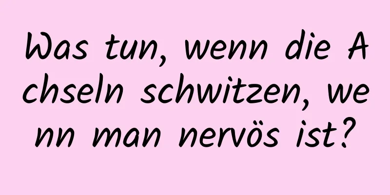 Was tun, wenn die Achseln schwitzen, wenn man nervös ist?