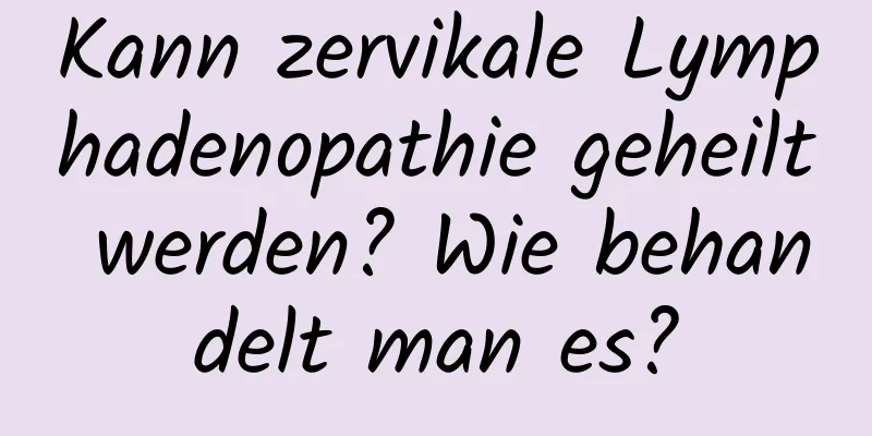 Kann zervikale Lymphadenopathie geheilt werden? Wie behandelt man es?