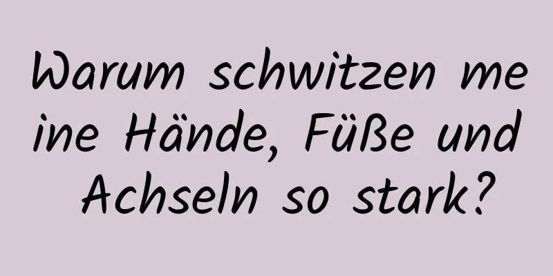 Warum schwitzen meine Hände, Füße und Achseln so stark?
