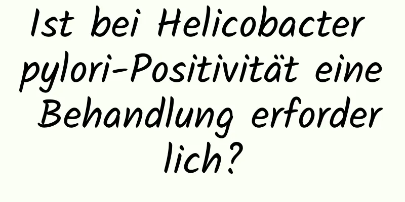 Ist bei Helicobacter pylori-Positivität eine Behandlung erforderlich?