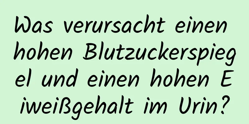 Was verursacht einen hohen Blutzuckerspiegel und einen hohen Eiweißgehalt im Urin?