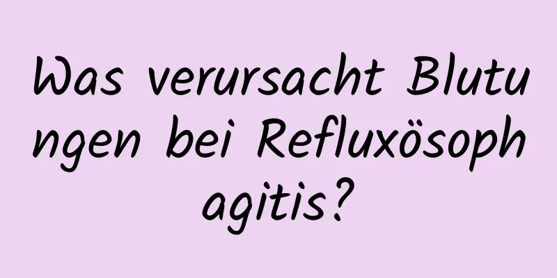 Was verursacht Blutungen bei Refluxösophagitis?