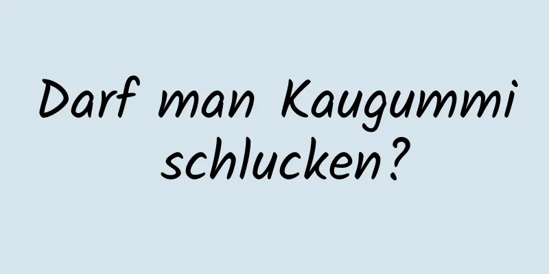Darf man Kaugummi schlucken?