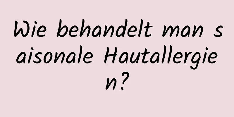 Wie behandelt man saisonale Hautallergien?