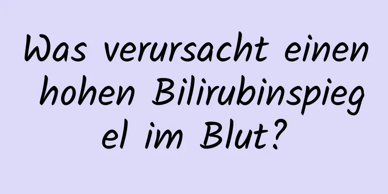 Was verursacht einen hohen Bilirubinspiegel im Blut?