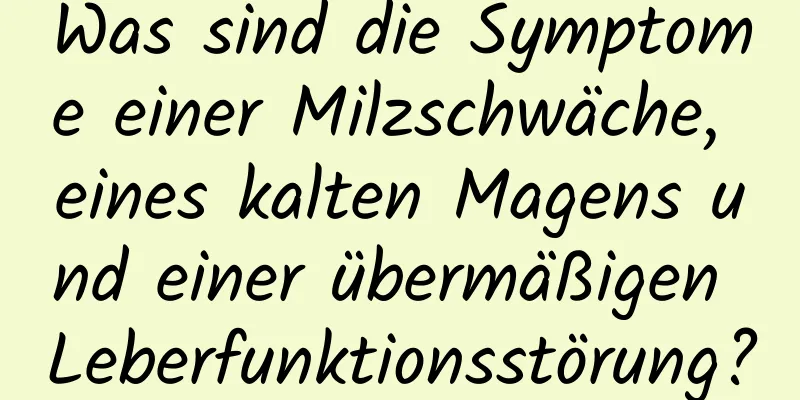 Was sind die Symptome einer Milzschwäche, eines kalten Magens und einer übermäßigen Leberfunktionsstörung?